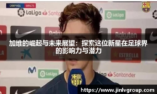 加维的崛起与未来展望：探索这位新星在足球界的影响力与潜力