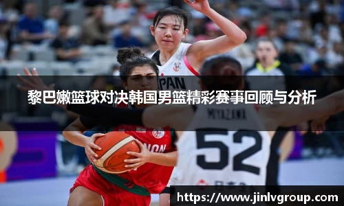 黎巴嫩篮球对决韩国男篮精彩赛事回顾与分析