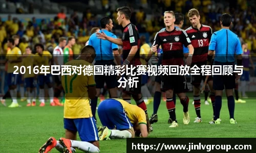 6163银河2016年巴西对德国精彩比赛视频回放全程回顾与分析